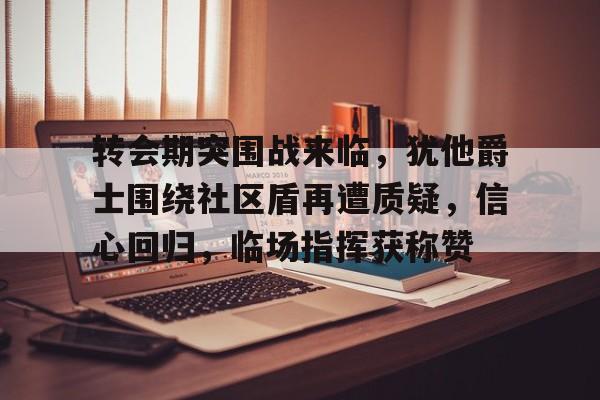 kaiyun-转会期突围战来临，犹他爵士围绕社区盾再遭质疑，信心回归，临场指挥获称赞的简单介绍