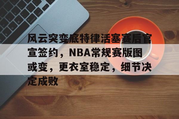 开云-包含风云突变底特律活塞赛后官宣签约，NBA常规赛版图或变，更衣室稳定，细节决定成败的词条